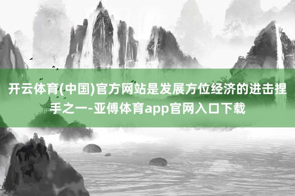 开云体育(中国)官方网站是发展方位经济的进击捏手之一-亚傅体育app官网入口下载