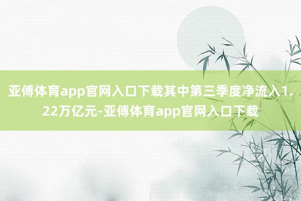 亚傅体育app官网入口下载其中第三季度净流入1.22万亿元-亚傅体育app官网入口下载