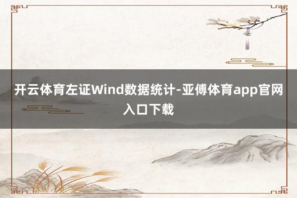 开云体育　　左证Wind数据统计-亚傅体育app官网入口下载