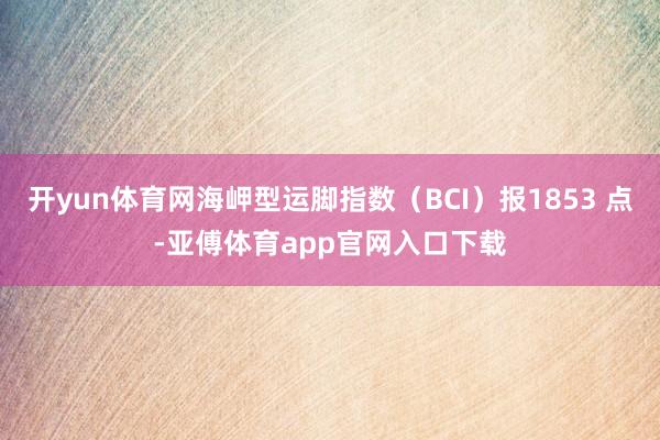 开yun体育网海岬型运脚指数（BCI）报1853 点-亚傅体育app官网入口下载