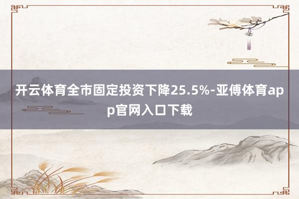 开云体育全市固定投资下降25.5%-亚傅体育app官网入口下载