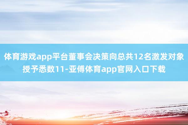 体育游戏app平台董事会决策向总共12名激发对象授予悉数11-亚傅体育app官网入口下载