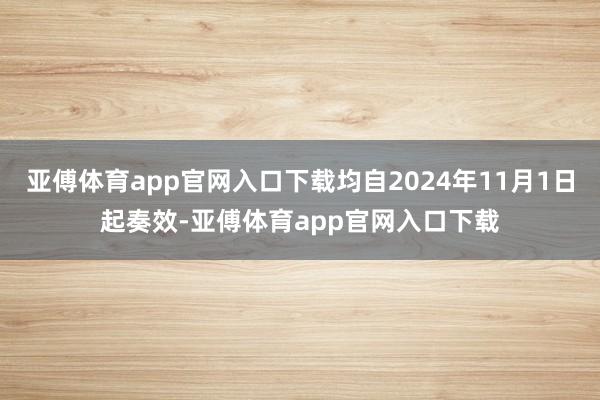 亚傅体育app官网入口下载均自2024年11月1日起奏效-亚傅体育app官网入口下载