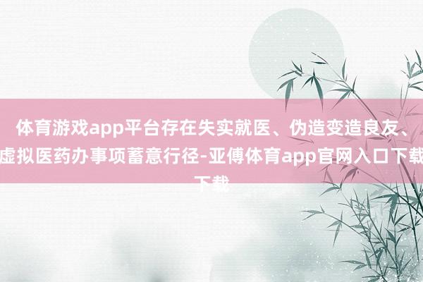 体育游戏app平台存在失实就医、伪造变造良友、虚拟医药办事项蓄意行径-亚傅体育app官网入口下载