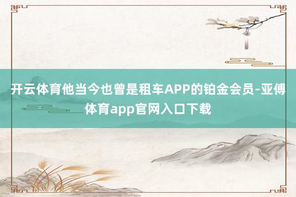 开云体育他当今也曾是租车APP的铂金会员-亚傅体育app官网入口下载