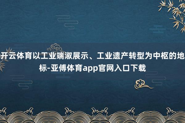 开云体育以工业端淑展示、工业遗产转型为中枢的地标-亚傅体育app官网入口下载