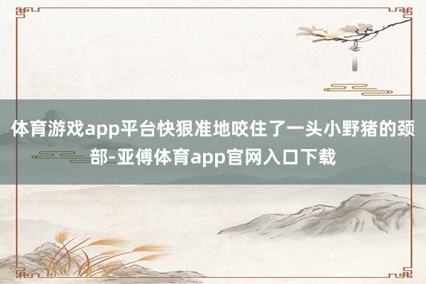 体育游戏app平台快狠准地咬住了一头小野猪的颈部-亚傅体育app官网入口下载