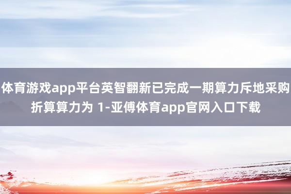 体育游戏app平台英智翻新已完成一期算力斥地采购折算算力为 1-亚傅体育app官网入口下载