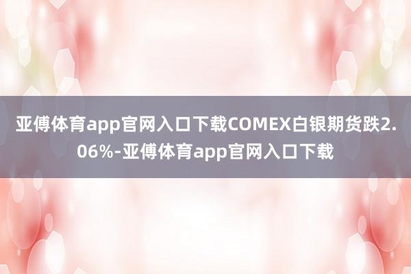 亚傅体育app官网入口下载COMEX白银期货跌2.06%-亚傅体育app官网入口下载