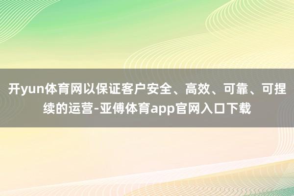 开yun体育网以保证客户安全、高效、可靠、可捏续的运营-亚傅体育app官网入口下载