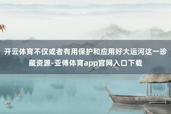 开云体育不仅或者有用保护和应用好大运河这一珍藏资源-亚傅体育app官网入口下载