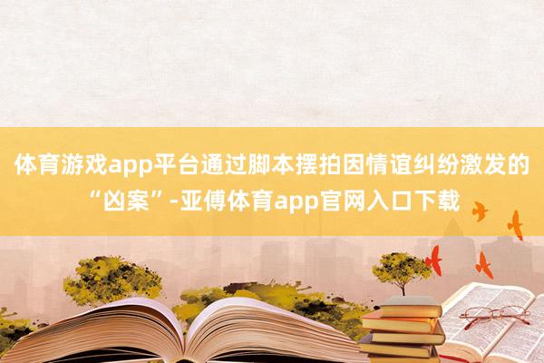 体育游戏app平台通过脚本摆拍因情谊纠纷激发的“凶案”-亚傅体育app官网入口下载