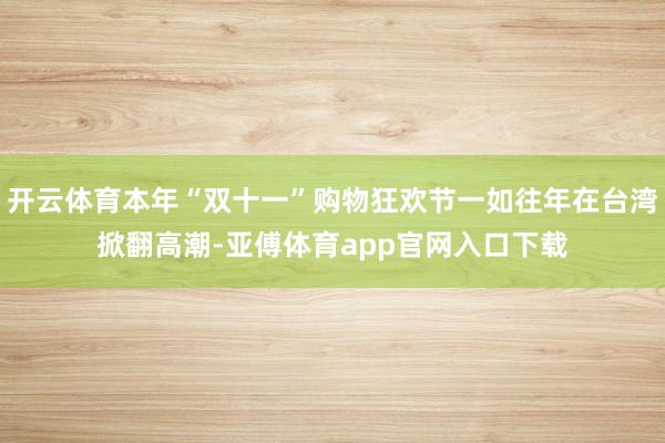 开云体育本年“双十一”购物狂欢节一如往年在台湾掀翻高潮-亚傅体育app官网入口下载