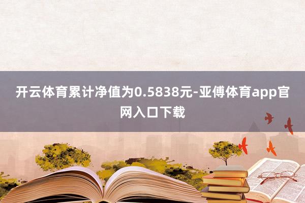 开云体育累计净值为0.5838元-亚傅体育app官网入口下载