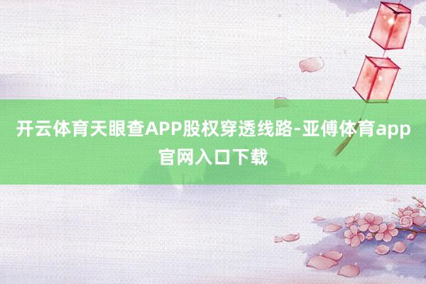 开云体育天眼查APP股权穿透线路-亚傅体育app官网入口下载