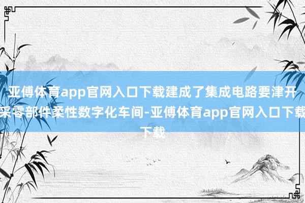 亚傅体育app官网入口下载建成了集成电路要津开采零部件柔性数字化车间-亚傅体育app官网入口下载