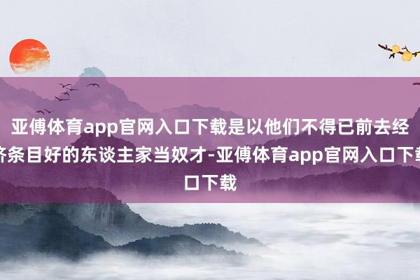 亚傅体育app官网入口下载是以他们不得已前去经济条目好的东谈主家当奴才-亚傅体育app官网入口下载