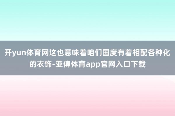 开yun体育网这也意味着咱们国度有着相配各种化的衣饰-亚傅体育app官网入口下载