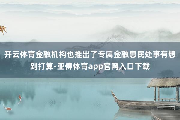 开云体育金融机构也推出了专属金融惠民处事有想到打算-亚傅体育app官网入口下载