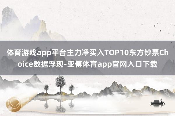 体育游戏app平台主力净买入TOP10东方钞票Choice数据浮现-亚傅体育app官网入口下载