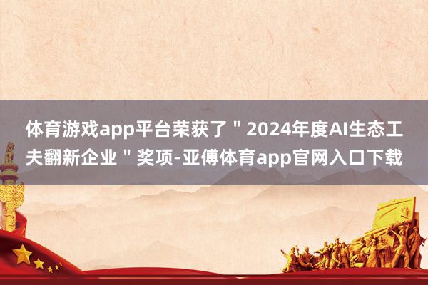 体育游戏app平台荣获了＂2024年度AI生态工夫翻新企业＂奖项-亚傅体育app官网入口下载