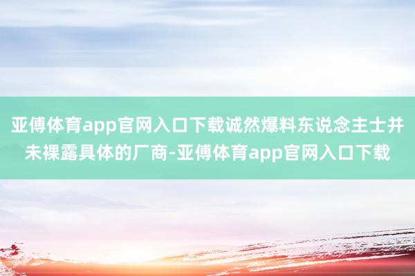 亚傅体育app官网入口下载诚然爆料东说念主士并未裸露具体的厂商-亚傅体育app官网入口下载