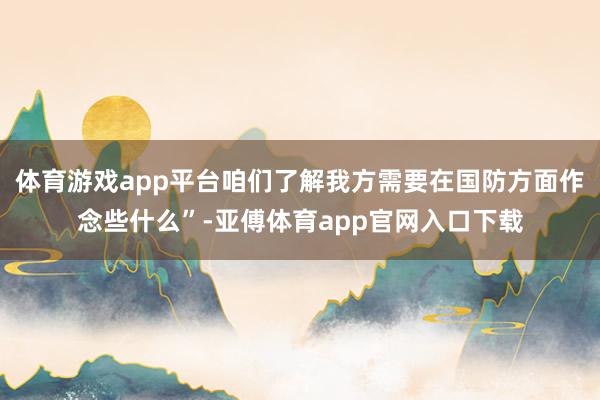 体育游戏app平台咱们了解我方需要在国防方面作念些什么”-亚傅体育app官网入口下载