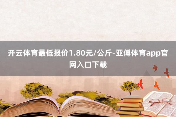 开云体育最低报价1.80元/公斤-亚傅体育app官网入口下载