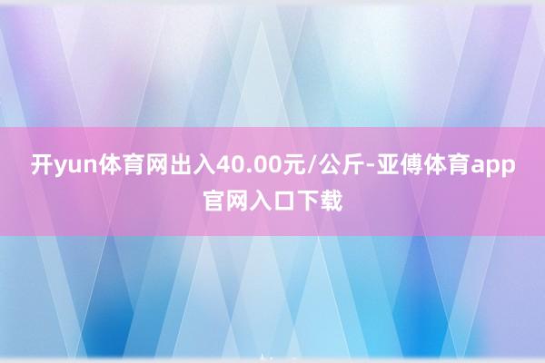 开yun体育网出入40.00元/公斤-亚傅体育app官网入口下载