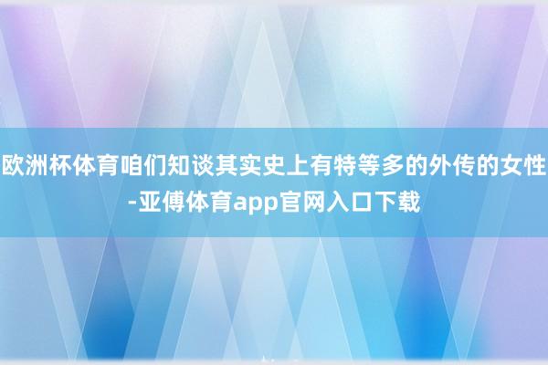 欧洲杯体育咱们知谈其实史上有特等多的外传的女性-亚傅体育app官网入口下载