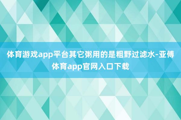 体育游戏app平台其它粥用的是粗野过滤水-亚傅体育app官网入口下载