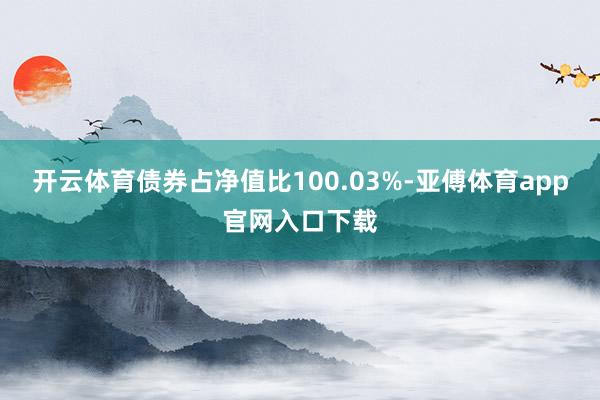 开云体育债券占净值比100.03%-亚傅体育app官网入口下载