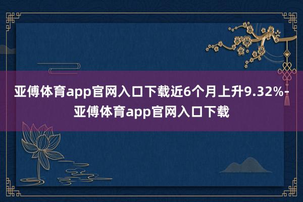 亚傅体育app官网入口下载近6个月上升9.32%-亚傅体育app官网入口下载