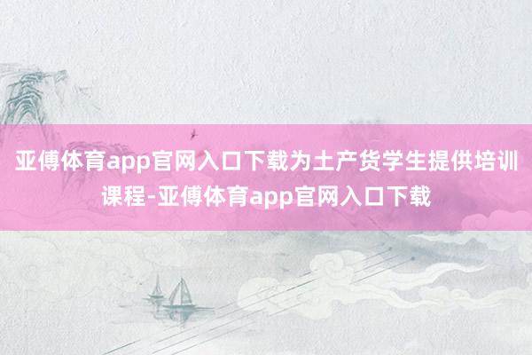 亚傅体育app官网入口下载为土产货学生提供培训课程-亚傅体育app官网入口下载