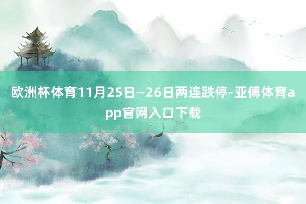 欧洲杯体育11月25日—26日两连跌停-亚傅体育app官网入口下载