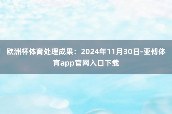 欧洲杯体育处理成果：2024年11月30日-亚傅体育app官网入口下载