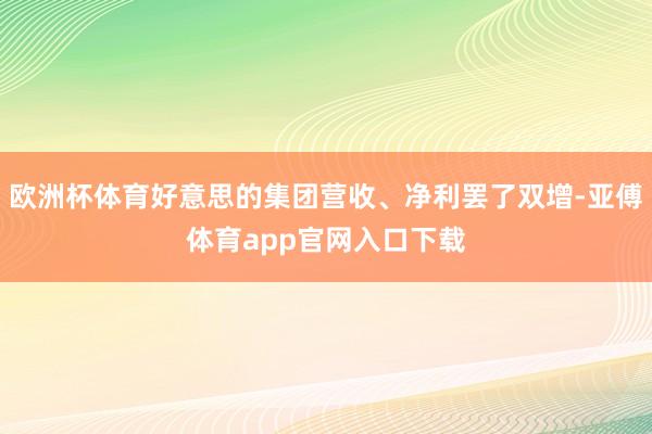 欧洲杯体育好意思的集团营收、净利罢了双增-亚傅体育app官网入口下载