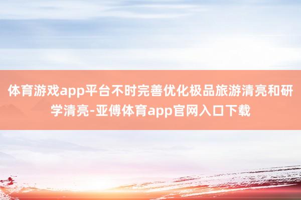 体育游戏app平台不时完善优化极品旅游清亮和研学清亮-亚傅体育app官网入口下载