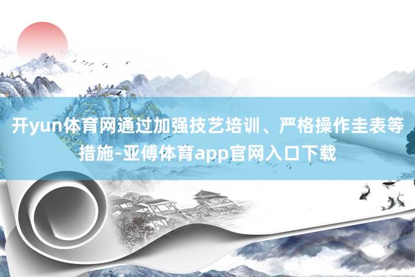 开yun体育网通过加强技艺培训、严格操作圭表等措施-亚傅体育app官网入口下载