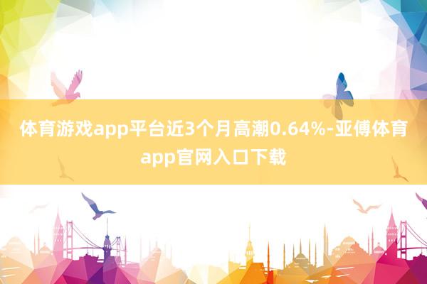 体育游戏app平台近3个月高潮0.64%-亚傅体育app官网入口下载