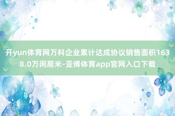 开yun体育网万科企业累计达成协议销售面积1638.0万闲居米-亚傅体育app官网入口下载