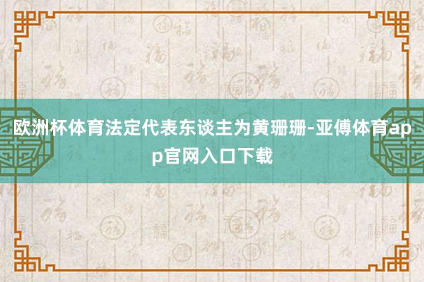 欧洲杯体育法定代表东谈主为黄珊珊-亚傅体育app官网入口下载