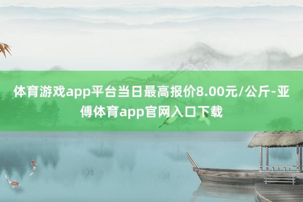 体育游戏app平台当日最高报价8.00元/公斤-亚傅体育app官网入口下载