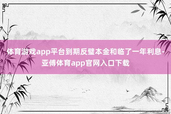 体育游戏app平台到期反璧本金和临了一年利息-亚傅体育app官网入口下载