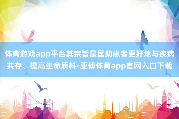 体育游戏app平台其宗旨是匡助患者更好地与疾病共存、提高生命质料-亚傅体育app官网入口下载