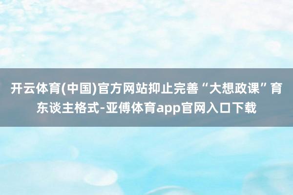 开云体育(中国)官方网站抑止完善“大想政课”育东谈主格式-亚傅体育app官网入口下载