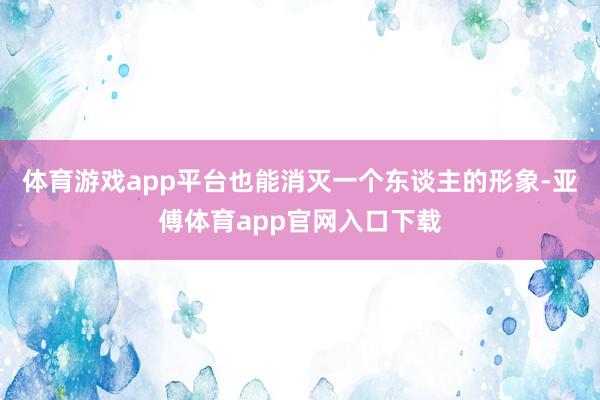 体育游戏app平台也能消灭一个东谈主的形象-亚傅体育app官网入口下载