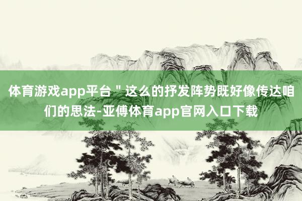 体育游戏app平台＂这么的抒发阵势既好像传达咱们的思法-亚傅体育app官网入口下载