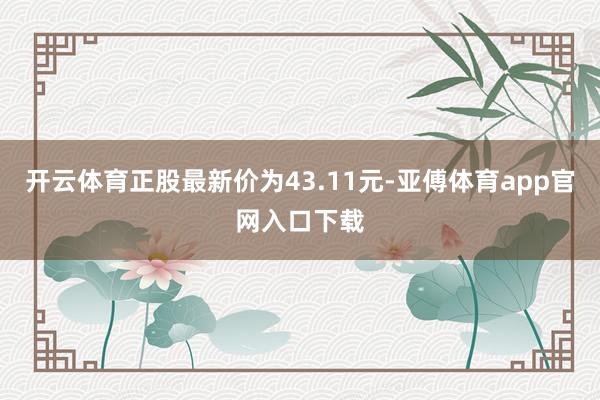 开云体育正股最新价为43.11元-亚傅体育app官网入口下载