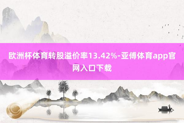 欧洲杯体育转股溢价率13.42%-亚傅体育app官网入口下载